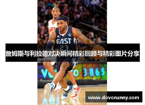 詹姆斯与利拉德对决瞬间精彩回顾与精彩图片分享